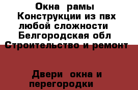 Окна, рамы. Конструкции из пвх любой сложности - Белгородская обл. Строительство и ремонт » Двери, окна и перегородки   